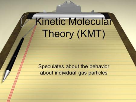 Kinetic Molecular Theory (KMT) Speculates about the behavior about individual gas particles.