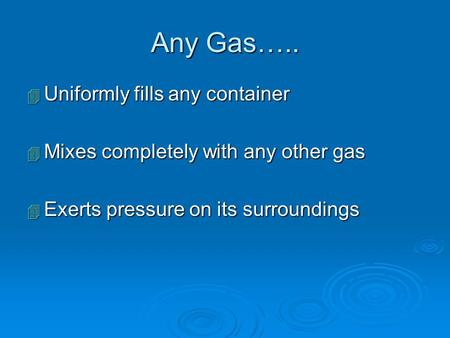 Any Gas….. 4 Uniformly fills any container 4 Mixes completely with any other gas 4 Exerts pressure on its surroundings.
