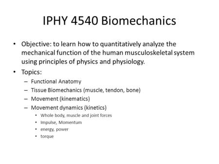 IPHY 4540 Biomechanics Objective: to learn how to quantitatively analyze the mechanical function of the human musculoskeletal system using principles of.