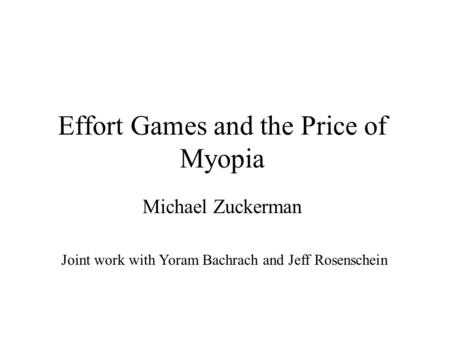 Effort Games and the Price of Myopia Michael Zuckerman Joint work with Yoram Bachrach and Jeff Rosenschein.