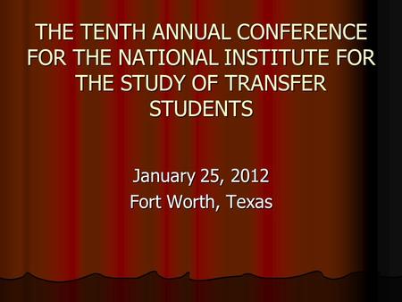 THE TENTH ANNUAL CONFERENCE FOR THE NATIONAL INSTITUTE FOR THE STUDY OF TRANSFER STUDENTS January 25, 2012 Fort Worth, Texas.