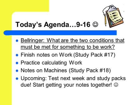 Today’s Agenda…9-16 Bellringer: What are the two conditions that must be met for something to be work? Finish notes on Work (Study Pack #17) Practice calculating.