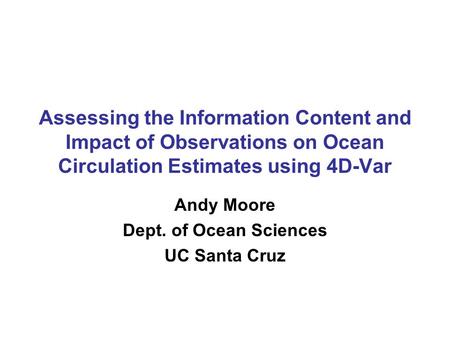 Assessing the Information Content and Impact of Observations on Ocean Circulation Estimates using 4D-Var Andy Moore Dept. of Ocean Sciences UC Santa Cruz.