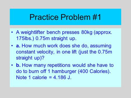 Practice Problem #1 A weightlifter bench presses 80kg (approx. 175lbs.) 0.75m straight up. a. How much work does she do, assuming constant velocity, in.