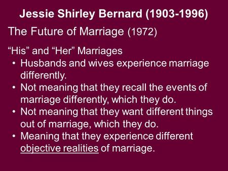 Jessie Shirley Bernard (1903-1996) The Future of Marriage (1972) “His” and “Her” Marriages Husbands and wives experience marriage differently. Not meaning.