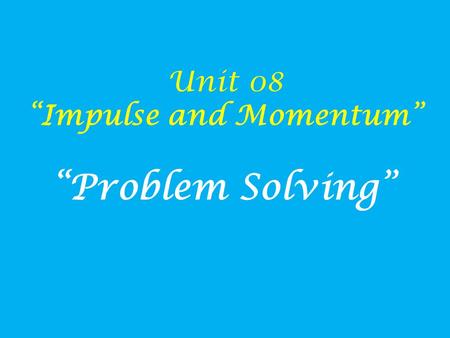 Unit 08 “Impulse and Momentum” “Problem Solving”.