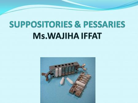 SUPPOSITORIES & PESSARIES Ms.WAJIHA IFFAT