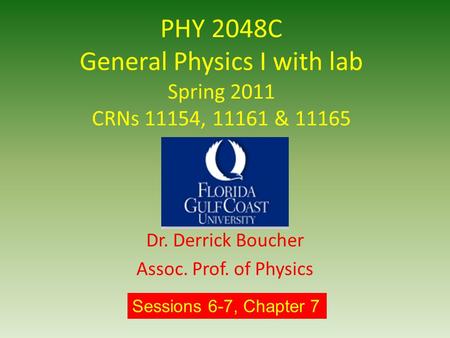 PHY 2048C General Physics I with lab Spring 2011 CRNs 11154, 11161 & 11165 Dr. Derrick Boucher Assoc. Prof. of Physics Sessions 6-7, Chapter 7.