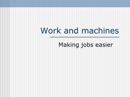 Work and machines Making jobs easier. Work Work is done on an object when a force is exerted on an object that causes the object to move some distance.