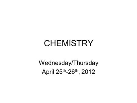 CHEMISTRY Wednesday/Thursday April 25 th -26 th, 2012.