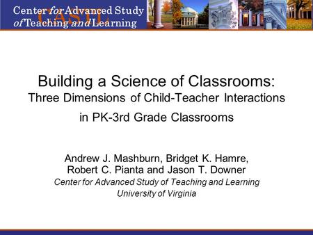 Building a Science of Classrooms: Three Dimensions of Child-Teacher Interactions in PK-3rd Grade Classrooms Andrew J. Mashburn, Bridget K. Hamre, Robert.