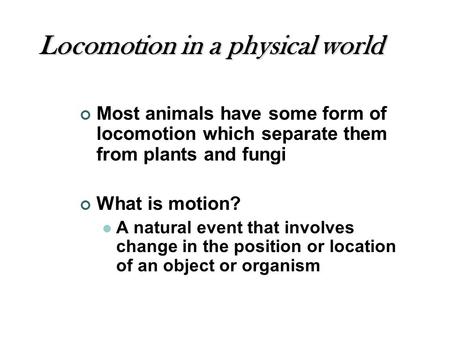 Locomotion in a physical world Most animals have some form of locomotion which separate them from plants and fungi What is motion? A natural event that.