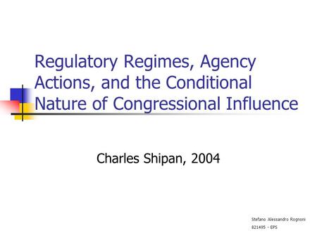 Regulatory Regimes, Agency Actions, and the Conditional Nature of Congressional Influence Charles Shipan, 2004 Stefano Alessandro Rognoni 821495 - EPS.