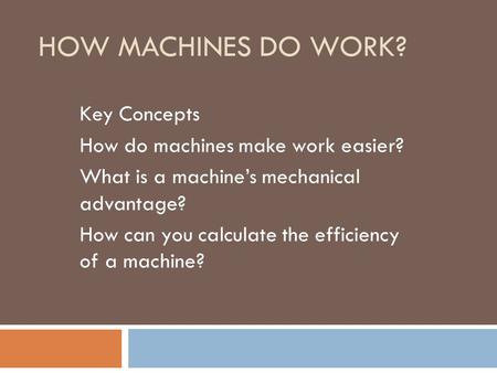 HOW MACHINES DO WORK? Key Concepts How do machines make work easier? What is a machine’s mechanical advantage? How can you calculate the efficiency of.