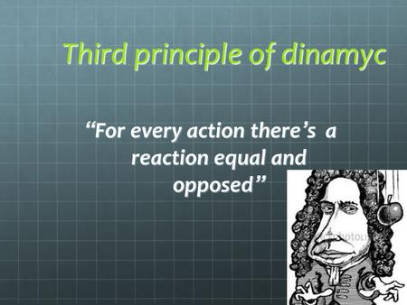 Third principle of dinamyc “ For every action there ’ s a reaction equal and opposed ”