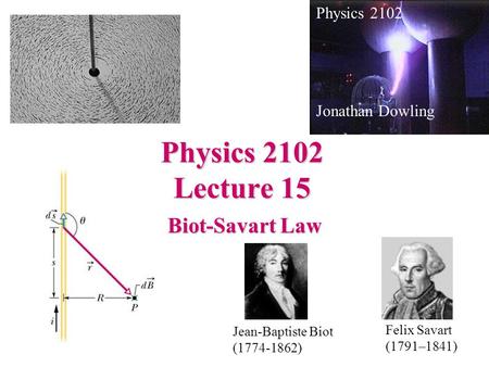Physics 2102 Lecture 15 Biot-Savart Law Physics 2102 Jonathan Dowling Jean-Baptiste Biot (1774-1862) Felix Savart (1791–1841)