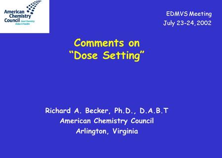 Richard A. Becker, Ph.D., D.A.B.T American Chemistry Council Arlington, Virginia Comments on “Dose Setting” EDMVS Meeting July 23-24, 2002.
