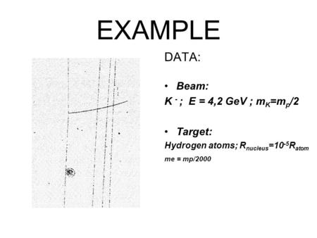 EXAMPLE DATA: Beam: K - ; E = 4,2 GeV ; m K =m p /2 Target: Hydrogen atoms; R nucleus =10 -5 R atom me = mp/2000.