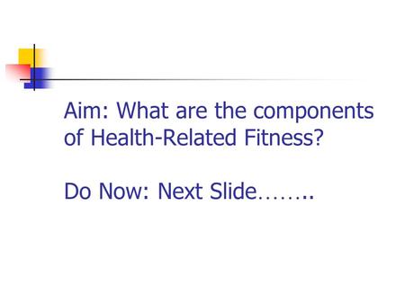 Aim: What are the components of Health-Related Fitness? Do Now: Next Slide ……..