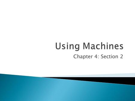 Chapter 4: Section 2.  Machine- device that makes doing work easier ◦ They change the way a person does work, not the amount of work that needs to be.