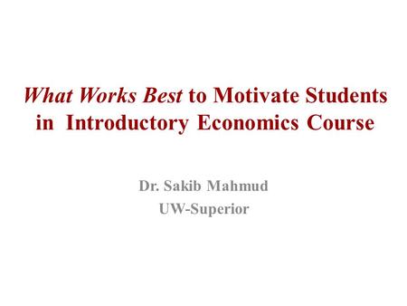 What Works Best to Motivate Students in Introductory Economics Course Dr. Sakib Mahmud UW-Superior.
