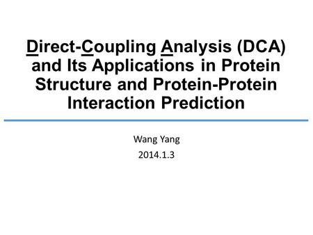 Direct-Coupling Analysis (DCA) and Its Applications in Protein Structure and Protein-Protein Interaction Prediction Wang Yang 2014.1.3.