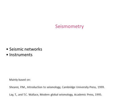 Seismometry Seismic networks Instruments Mainly based on: Shearer, P.M., Introduction to seismology, Cambridge University Press, 1999. Lay, T., and T.C.