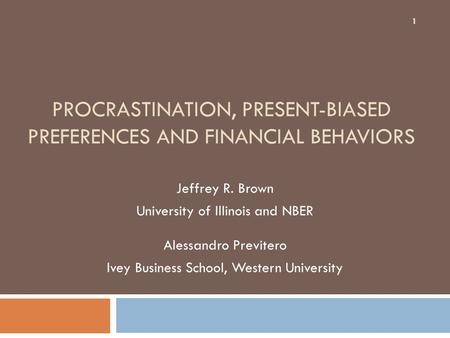 PROCRASTINATION, PRESENT-BIASED PREFERENCES AND FINANCIAL BEHAVIORS Jeffrey R. Brown University of Illinois and NBER Alessandro Previtero Ivey Business.