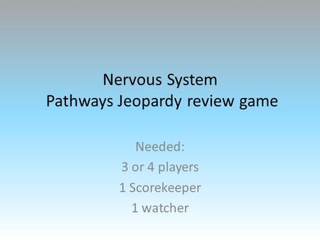 Nervous System Pathways Jeopardy review game Needed: 3 or 4 players 1 Scorekeeper 1 watcher.