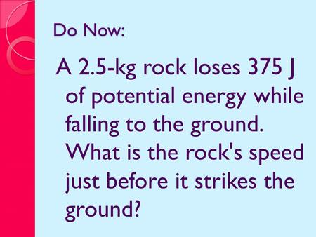 Do Now: A 2.5-kg rock loses 375 J of potential energy while falling to the ground. What is the rock's speed just before it strikes the ground?