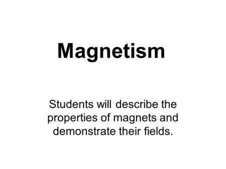 Magnetism Students will describe the properties of magnets and demonstrate their fields.