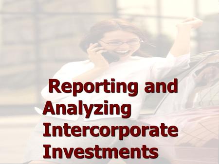 Reporting and Analyzing Intercorporate Investments Reporting and Analyzing Intercorporate Investments Reporting and Analyzing Intercorporate Investments.