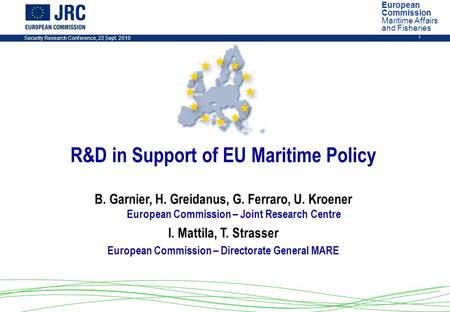Security Research Conference, 22 Sept. 2010 1 R&D in Support of EU Maritime Policy B. Garnier, H. Greidanus, G. Ferraro, U. Kroener European Commission.