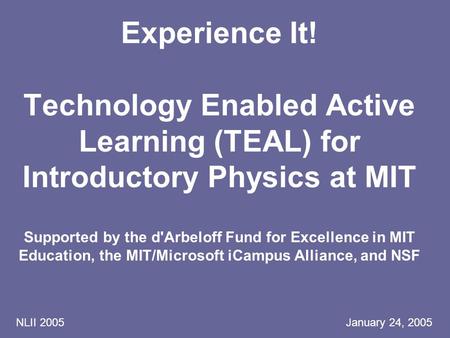 NLII 2005 January 24, 2005 Experience It! Technology Enabled Active Learning (TEAL) for Introductory Physics at MIT Supported by the d'Arbeloff Fund for.