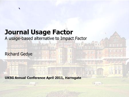 ` Journal Usage Factor A usage-based alternative to Impact Factor Richard Gedye UKSG Annual Conference April 2011, Harrogate.