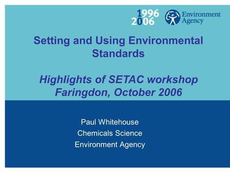 Setting and Using Environmental Standards Highlights of SETAC workshop Faringdon, October 2006 Paul Whitehouse Chemicals Science Environment Agency.
