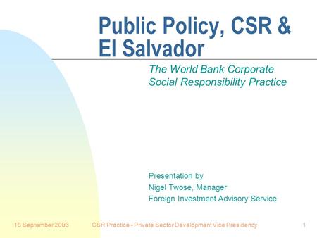 18 September 2003CSR Practice - Private Sector Development Vice Presidency1 Public Policy, CSR & El Salvador The World Bank Corporate Social Responsibility.