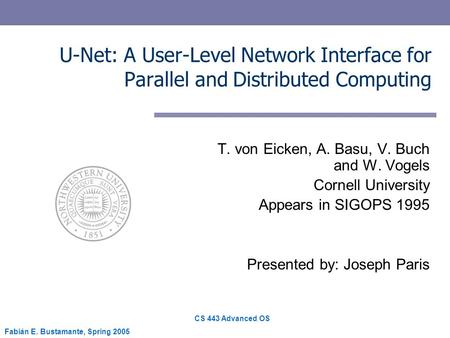 CS 443 Advanced OS Fabián E. Bustamante, Spring 2005 U-Net: A User-Level Network Interface for Parallel and Distributed Computing T. von Eicken, A. Basu,