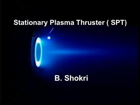 Stationary Plasma Thruster ( SPT) B. Shokri