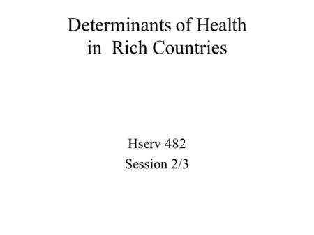 Determinants of Health in Rich Countries Hserv 482 Session 2/3.