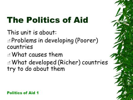 The Politics of Aid This unit is about:  Problems in developing (Poorer) countries  What causes them  What developed (Richer) countries try to do about.