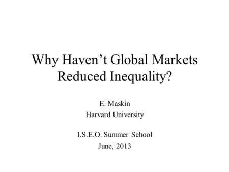 Why Haven’t Global Markets Reduced Inequality? E. Maskin Harvard University I.S.E.O. Summer School June, 2013.