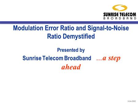 3-14-2002 Modulation Error Ratio and Signal-to-Noise Ratio Demystified Presented by Sunrise Telecom Broadband …a step ahead.