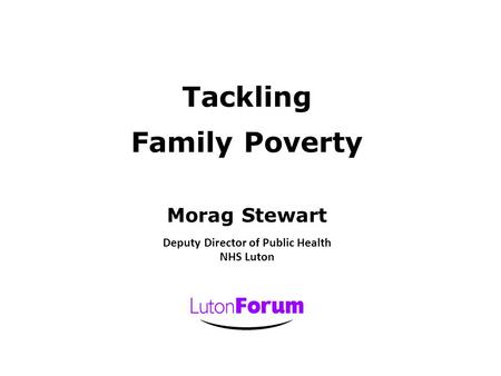 Tackling Family Poverty Morag Stewart Deputy Director of Public Health NHS Luton.