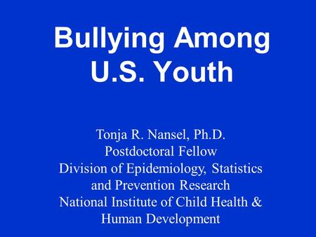 Bullying Among U.S. Youth Tonja R. Nansel, Ph.D. Postdoctoral Fellow Division of Epidemiology, Statistics and Prevention Research National Institute of.
