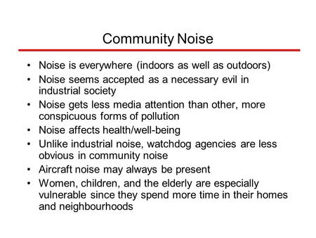 Community Noise Noise is everywhere (indoors as well as outdoors) Noise seems accepted as a necessary evil in industrial society Noise gets less media.