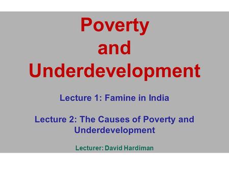 Poverty and Underdevelopment Lecture 1: Famine in India Lecture 2: The Causes of Poverty and Underdevelopment Lecturer: David Hardiman.