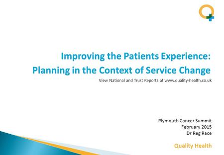 Quality Health Improving the Patients Experience: Planning in the Context of Service Change Plymouth Cancer Summit February 2015 Dr Reg Race View National.