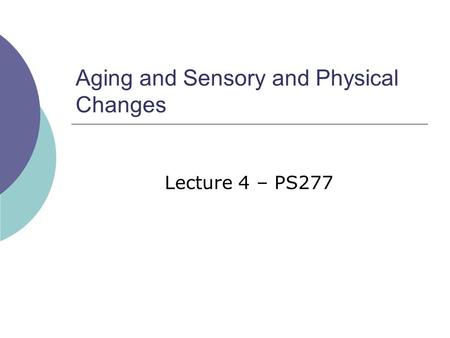 Aging and Sensory and Physical Changes Lecture 4 – PS277.