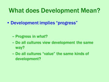 What does Development Mean? Development implies “progress” –Progress in what? –Do all cultures view development the same way? –Do all cultures “value”